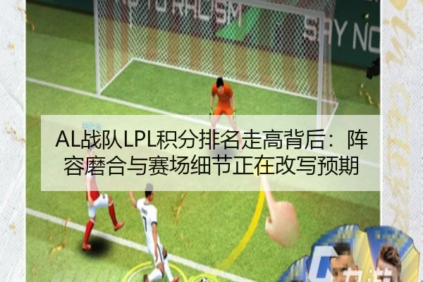 AL战队LPL积分排名走高背后：阵容磨合与赛场细节正在改写预期（qutiyu）