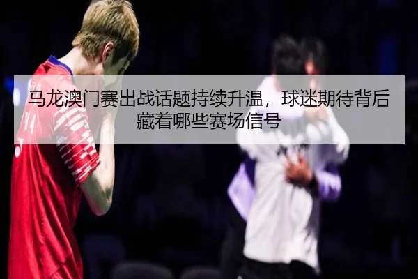 马龙澳门赛出战话题持续升温，球迷期待背后藏着哪些赛场信号（qutiyu）